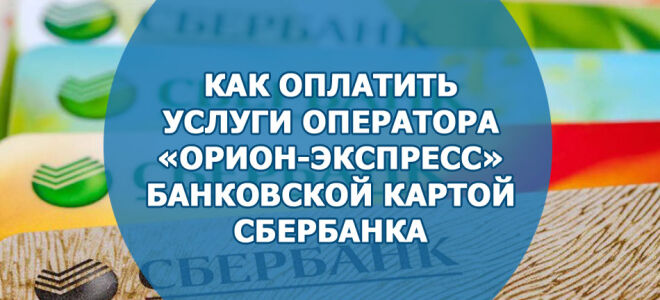 Как оплатить услуги оператора «Орион-Экспресс» банковской картой Сбербанка