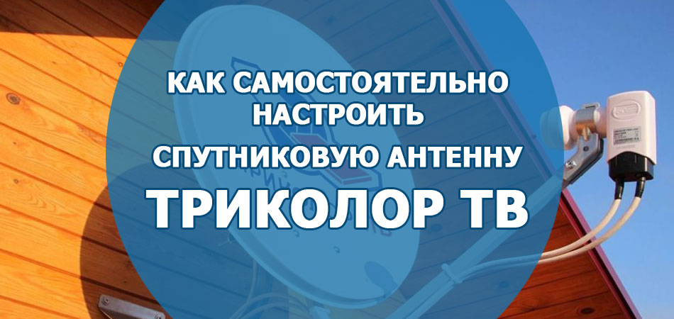 Как самостоятельно установить и настроить спутниковую антенну «Триколор ТВ»