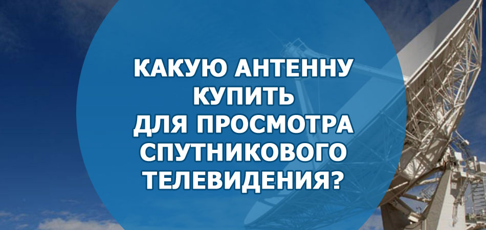 Какую антенну лучше купить для просмотра спутникового телевидения