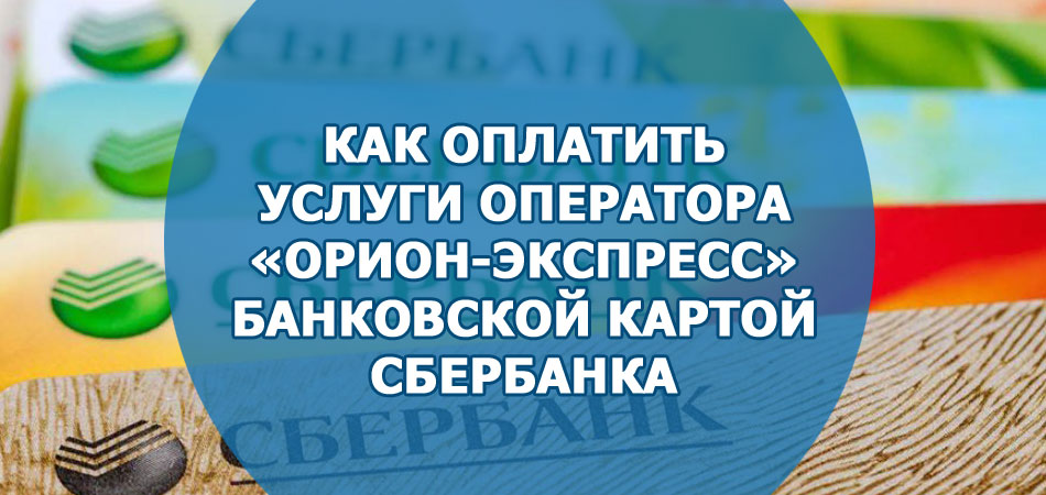 Как оплатить услуги оператора «Орион-Экспресс» банковской картой Сбербанка